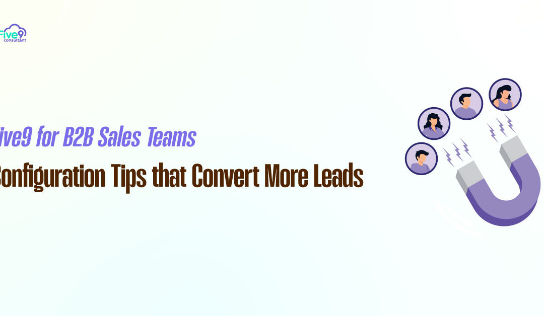 Five9 for B2B Sales Teams: Configuration Tips That Convert More Leads