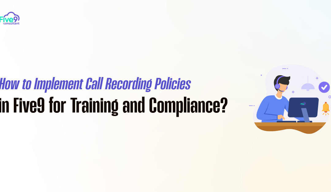 How to Implement Call Recording Policies in Five9 for Training and Compliance?