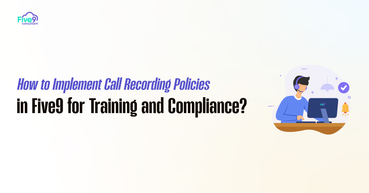 How to Implement Call Recording Policies in Five9 for Training and Compliance